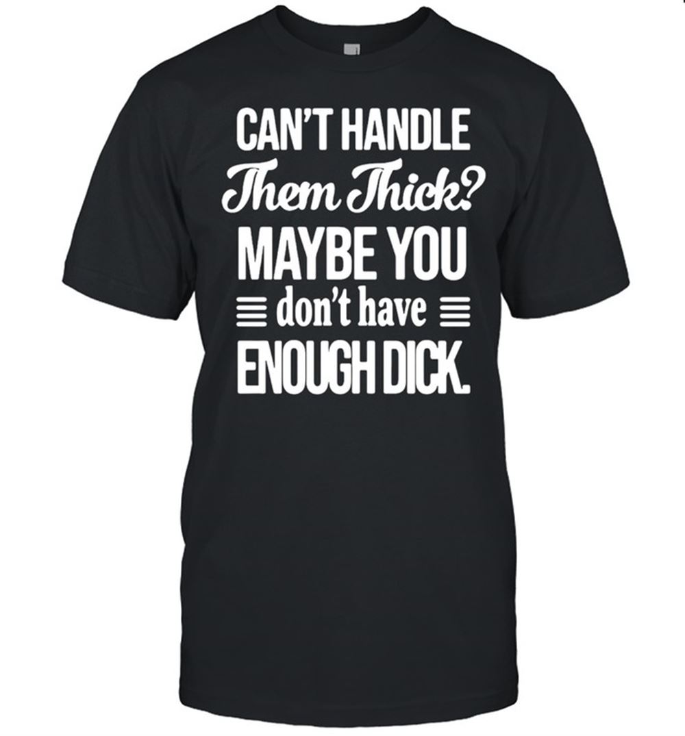 High Quality Cant Handle Them Thick Maybe You Dont Have Enough Dick T-shirt 