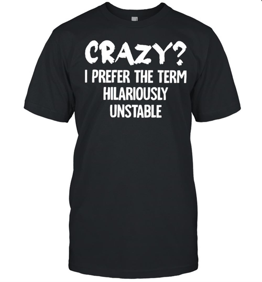 Awesome Crazy I Prefer The Term Hilariously Unstable Shirt 