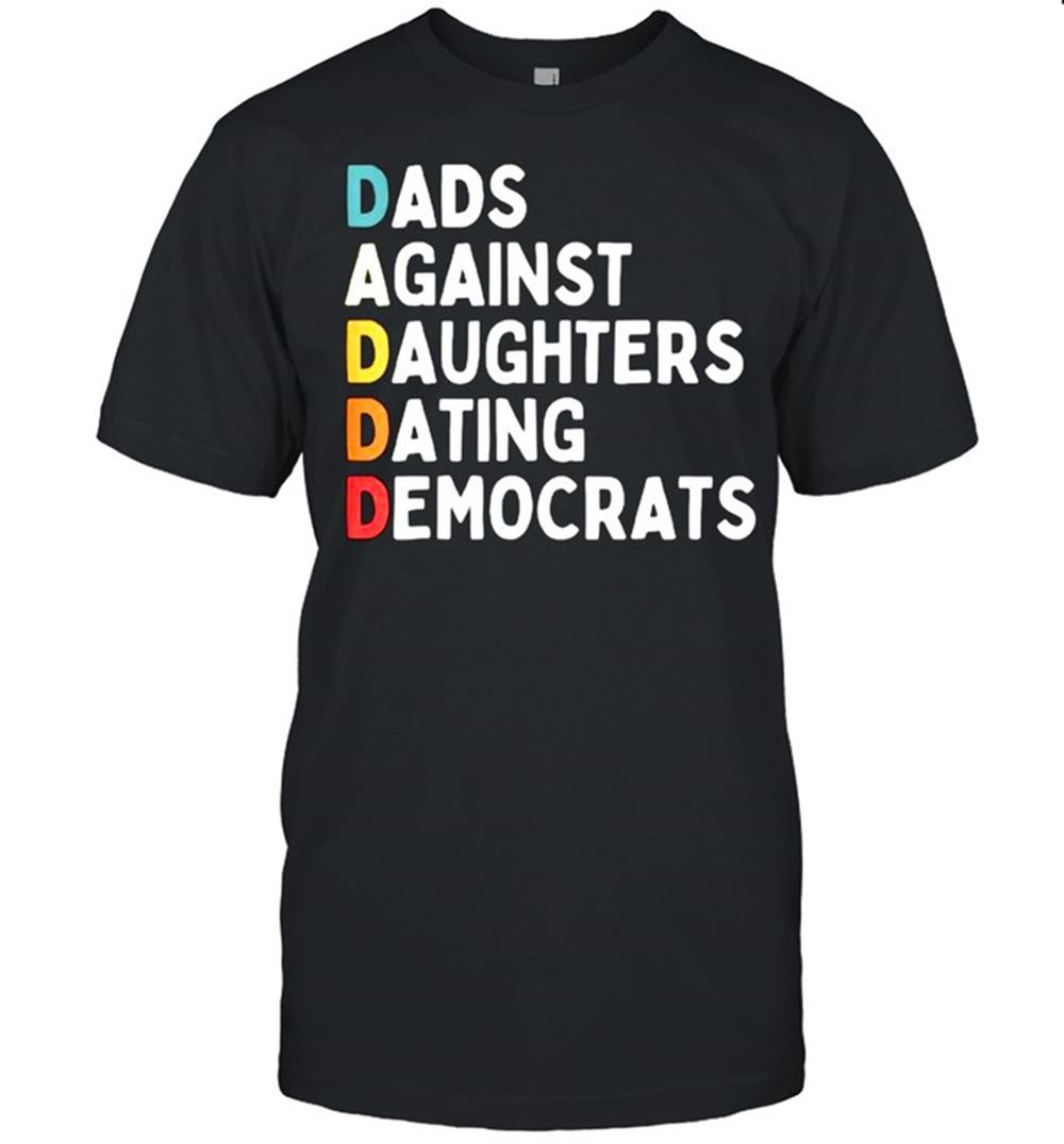 Happy Daddd Dads Against Daughters Dating Democrats Funny Sarcasm T-shirt 