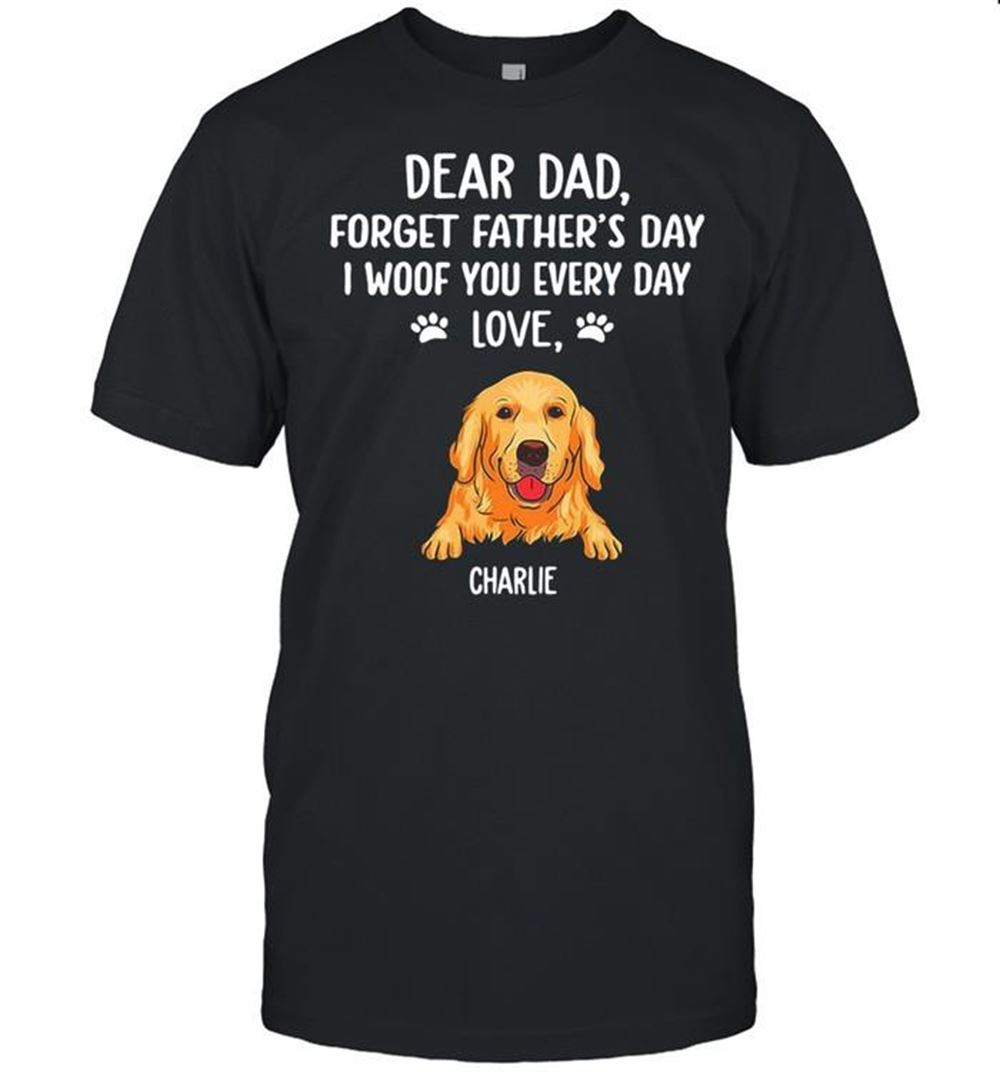 Special Dear Dad Forget Fathers Day I Woof You Every Day Love Charlie T-shirt 