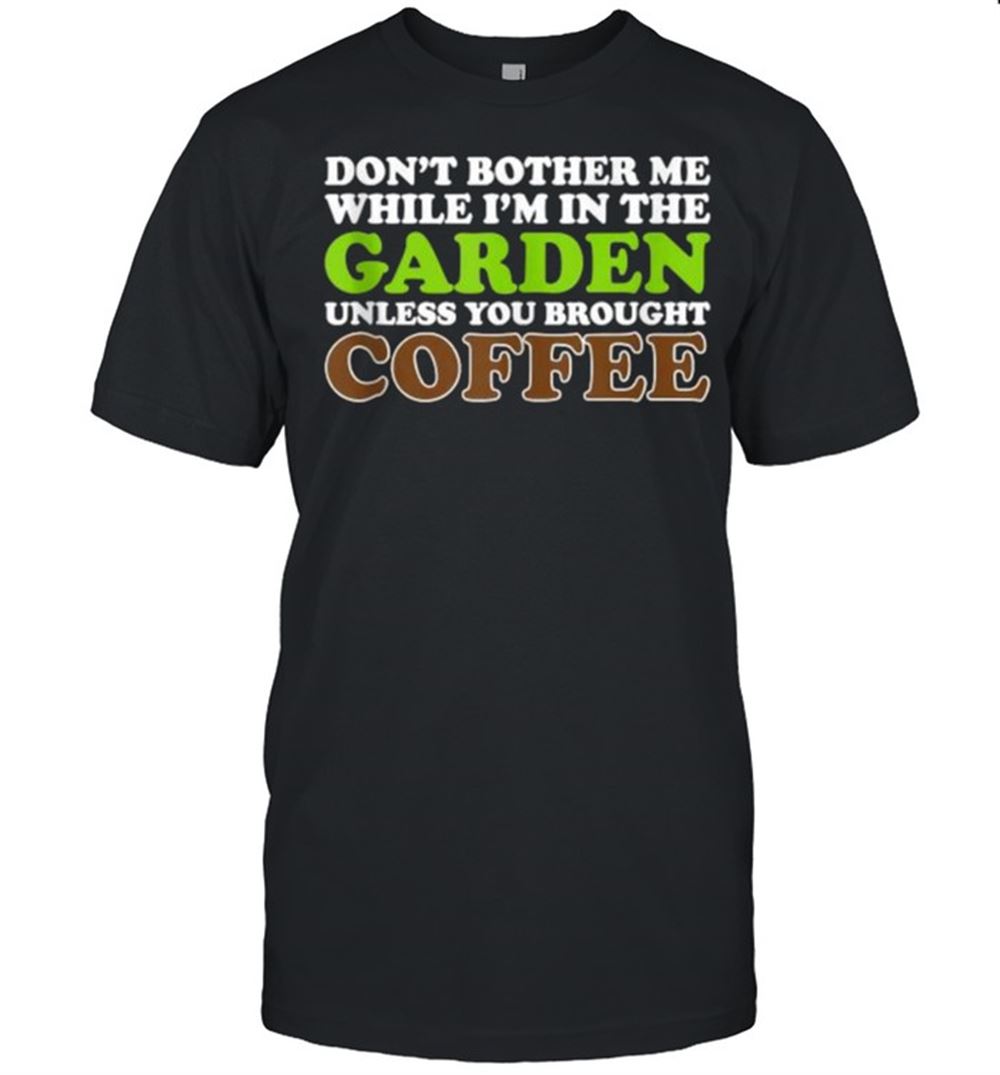 Limited Editon Dont Bother Me While Im In The Garden Unless You Brought Coffee Shirt 