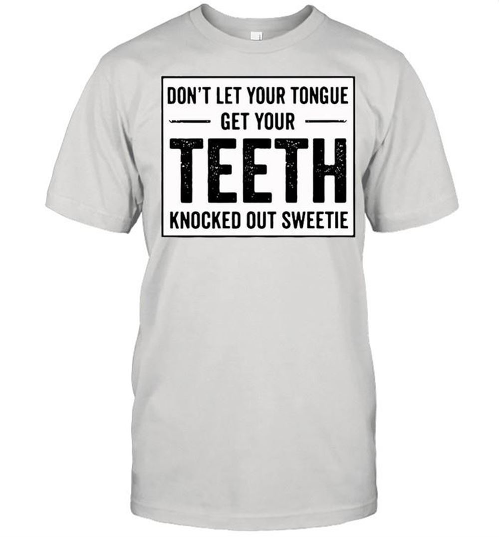 Best Dont Let Your Tongue Get Your Teeth Knocked Out Sweetie Shirt 