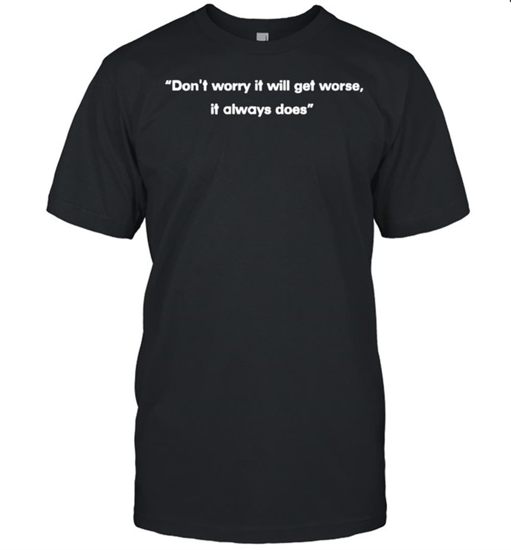 Best Dont Worry It Will Get Worse It Always Does Shirt 