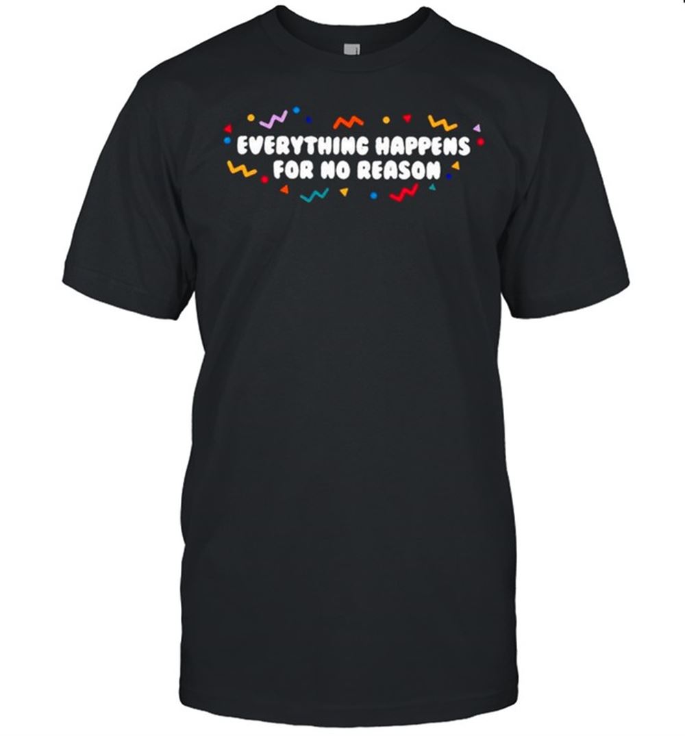 Happy Everything Happens For No Reason Shirt 