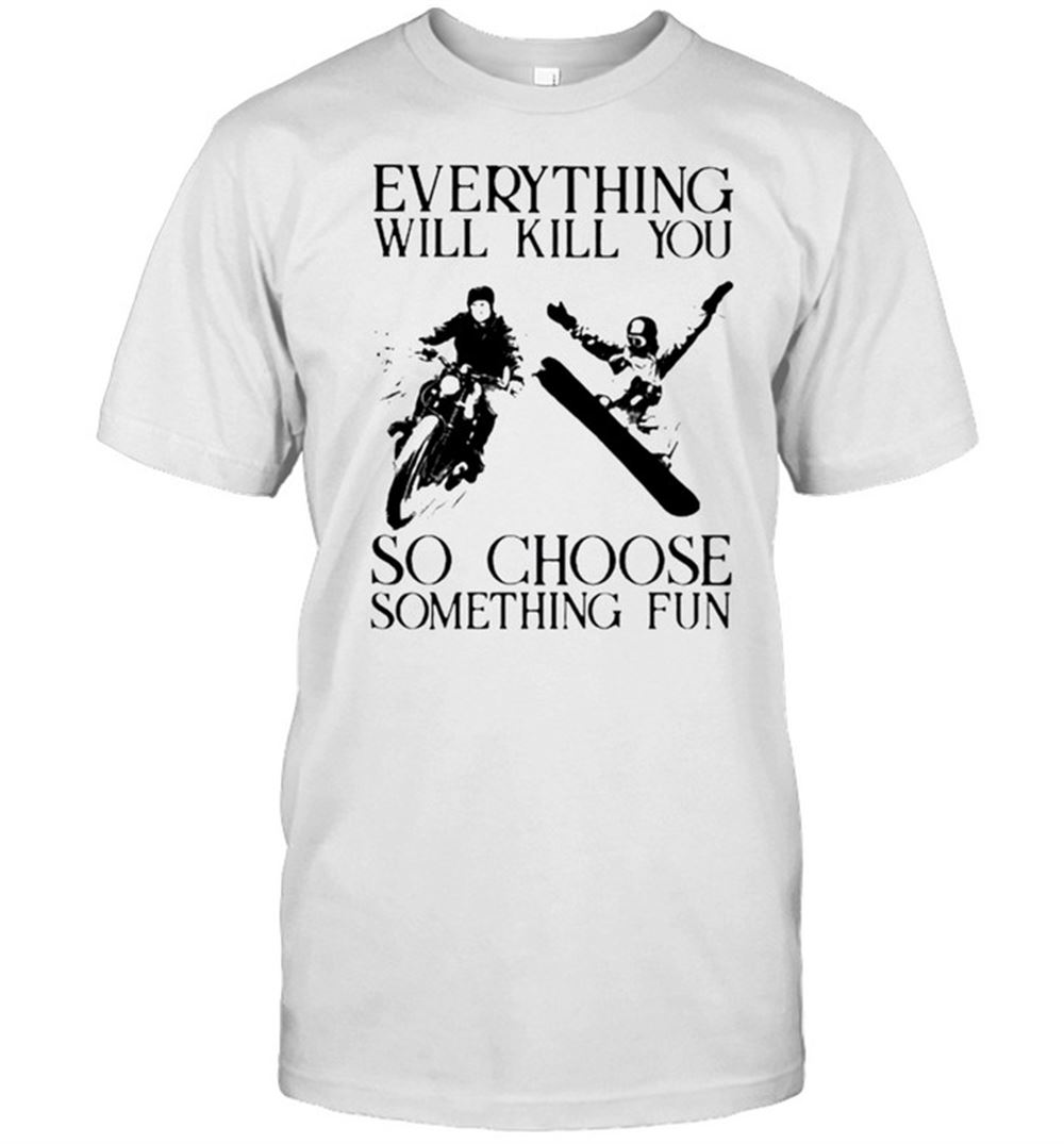 Limited Editon Everything Will Kill You So Choose Something Fun Biker And Snowboarding Shirt 