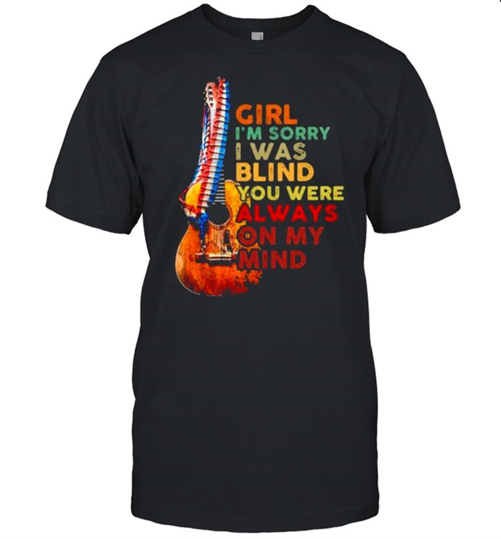 Limited Editon Girl Im Sorry I Was Blind You Were Always On My Mind Guitar America Shirt 