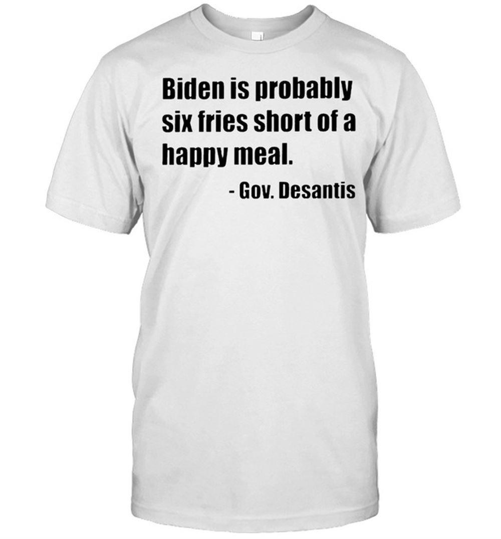 Promotions Gov Desantis Biden Is Probably Six Fries Short Of A Happy Meal Shirt 