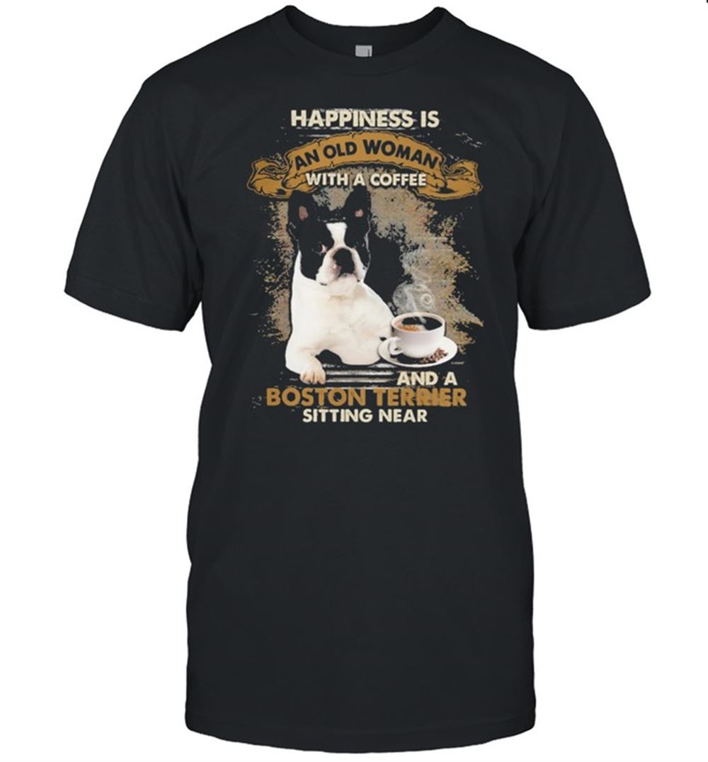 Best Happiness Is An Old Woman With A Coffee And A Boston Terrier Sitting In Shirt 