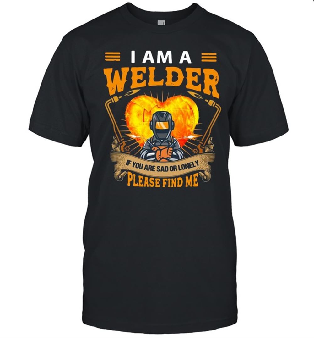 Attractive I Am Welder If You Are Sad Or Lonely Please Find Me T-shirt 