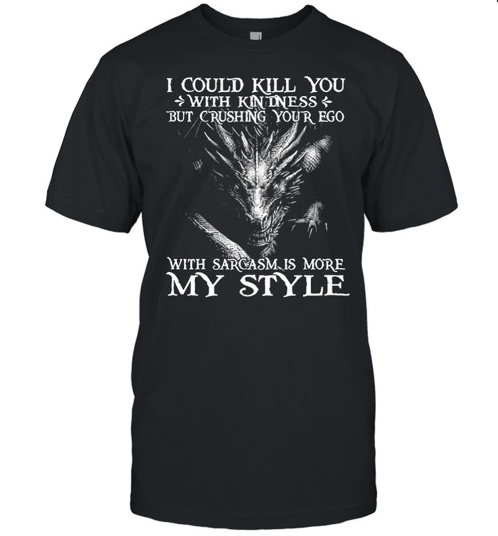 Great I Could Kill You With Kindness But Crushing Your Ego With Sarcasm Is More My Style Shirt 