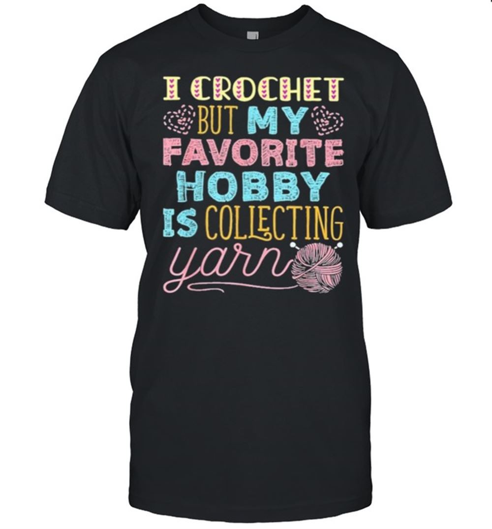 Limited Editon I Crochet But My Favorite Hobby Is Collecting Yarn Shirt 