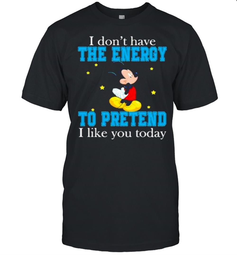 Limited Editon I Dont Have The Energy To Pretend I Like You Today Mickey Shirt 