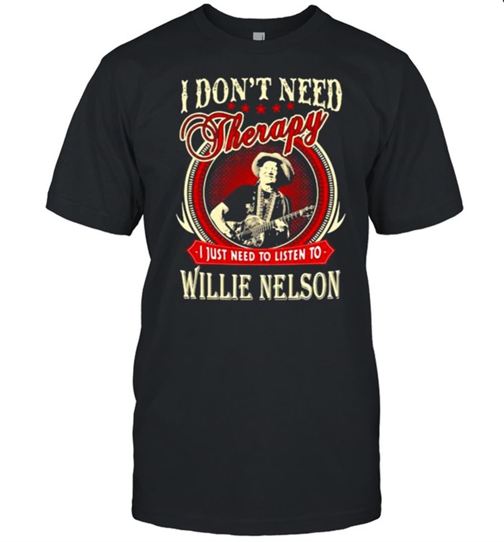High Quality I Dont Need Therapy I Just Need To Listen To Willie Nelson Shirt 
