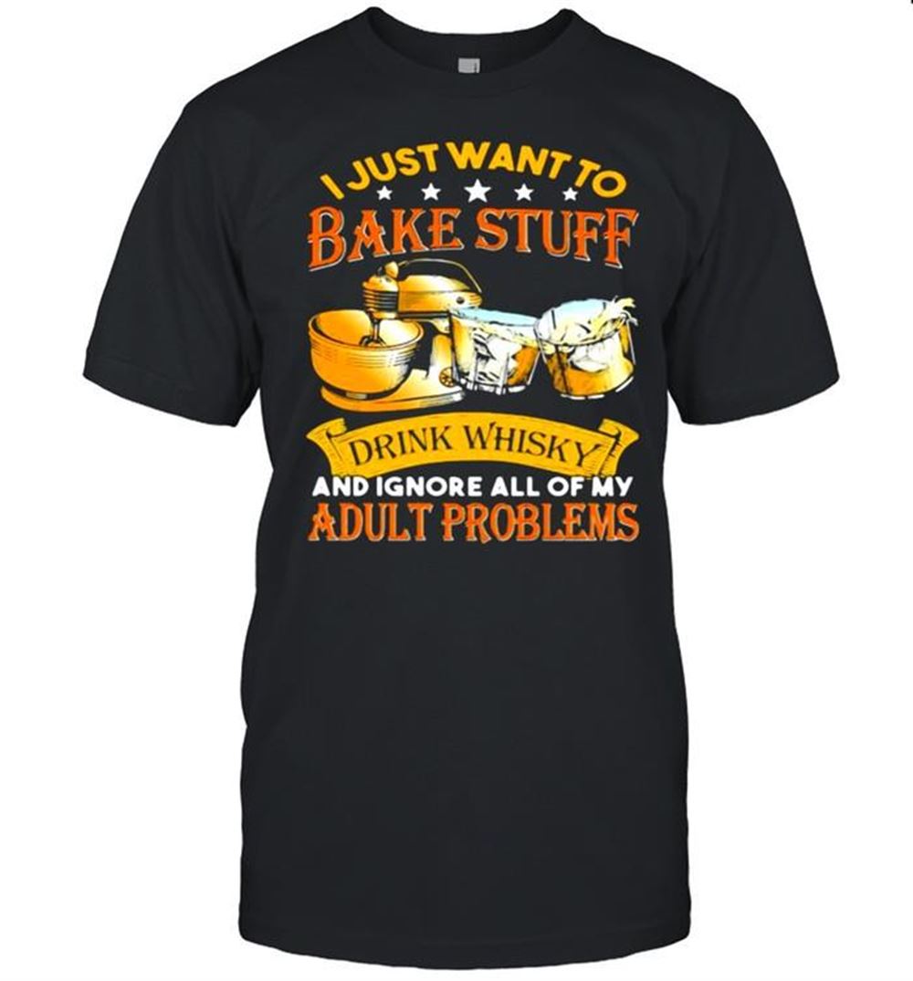 Best I Just Want To Bake Stuff Drink Whiskey And Ignore All Of My Adult Problems Shirt 