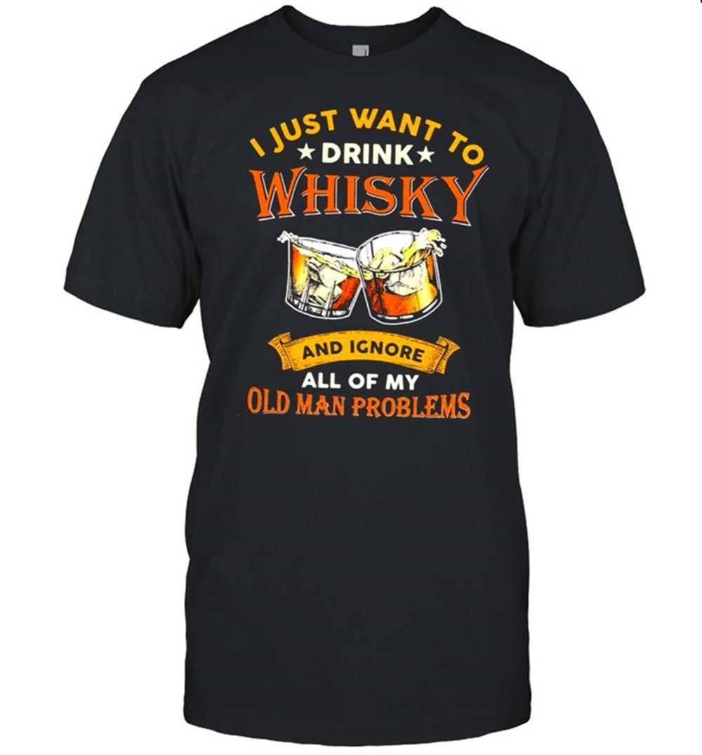 Amazing I Just Want To Drink Whisky And Ignore All My Old Man Problems Shirt 