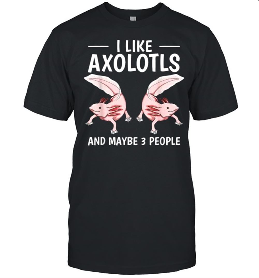 Gifts I Like Axolotls And Maybe 3 People T-shirt 