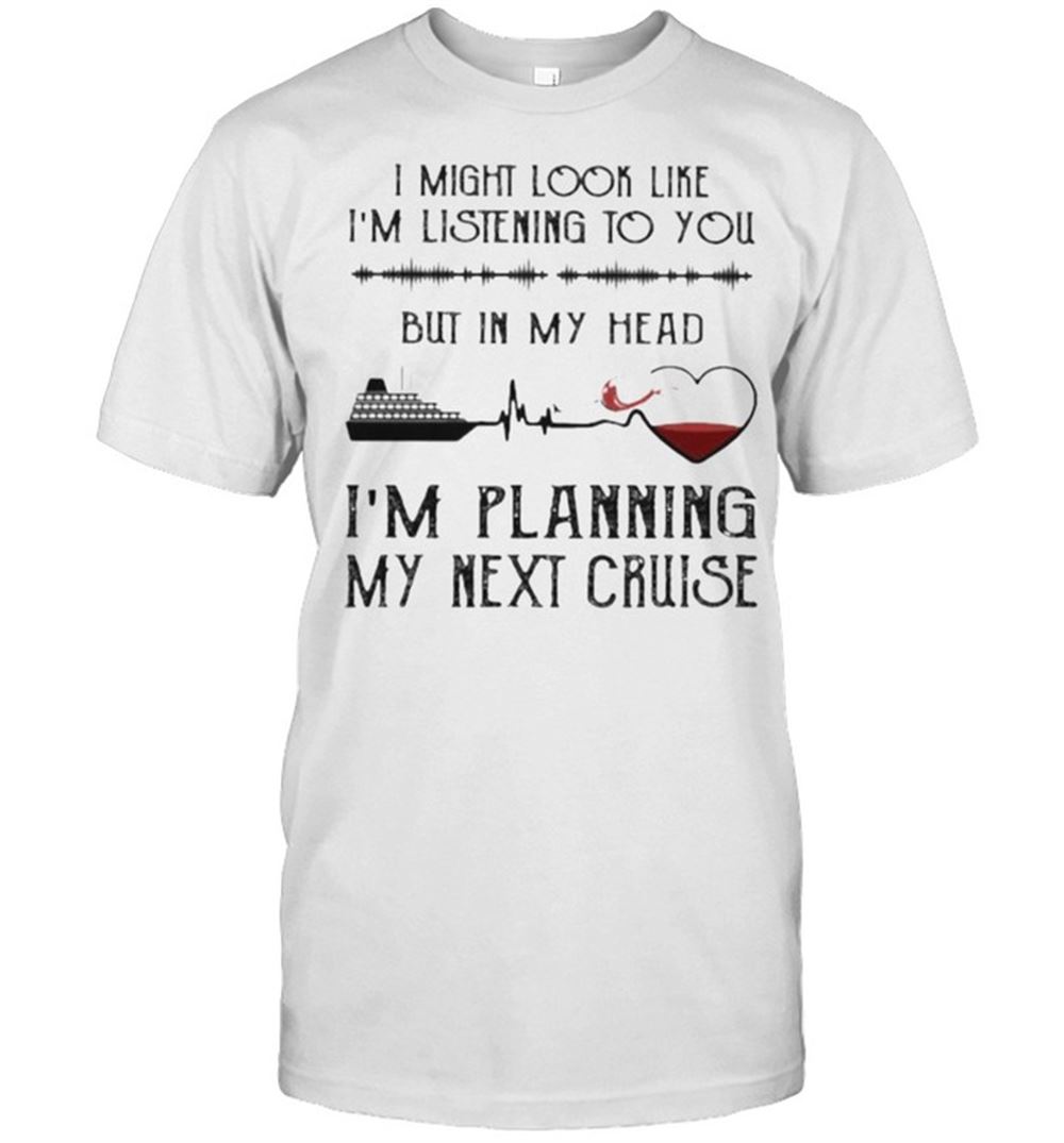 Great I Might Look Like Im Listening To You But In My Head Im Planning My Next Cruise Shirt 