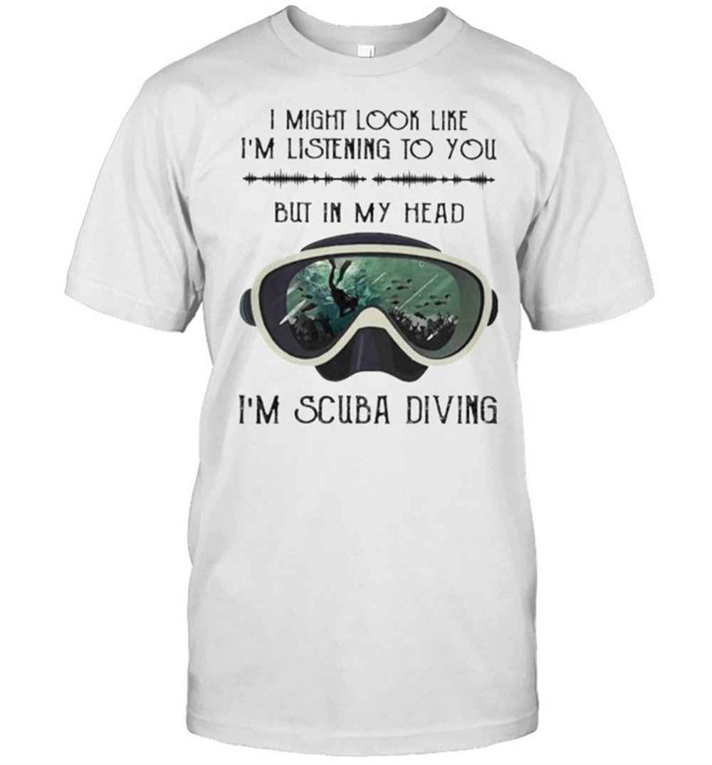 Awesome I Might Look Like Im Listening To You But In My Head Im Scuba Diving Shirt 