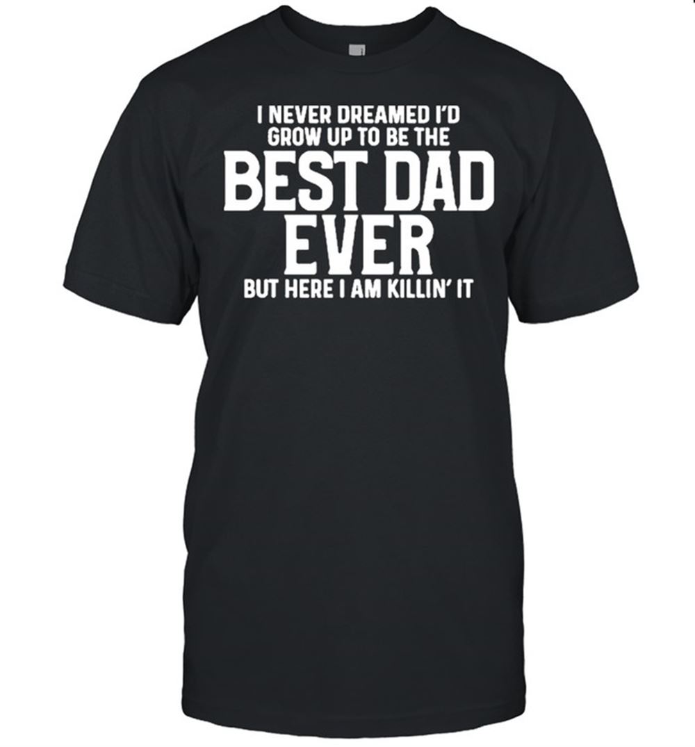 Promotions I Never Dreamed Id Grow Up To Be The Best Dad Ever Shirt 