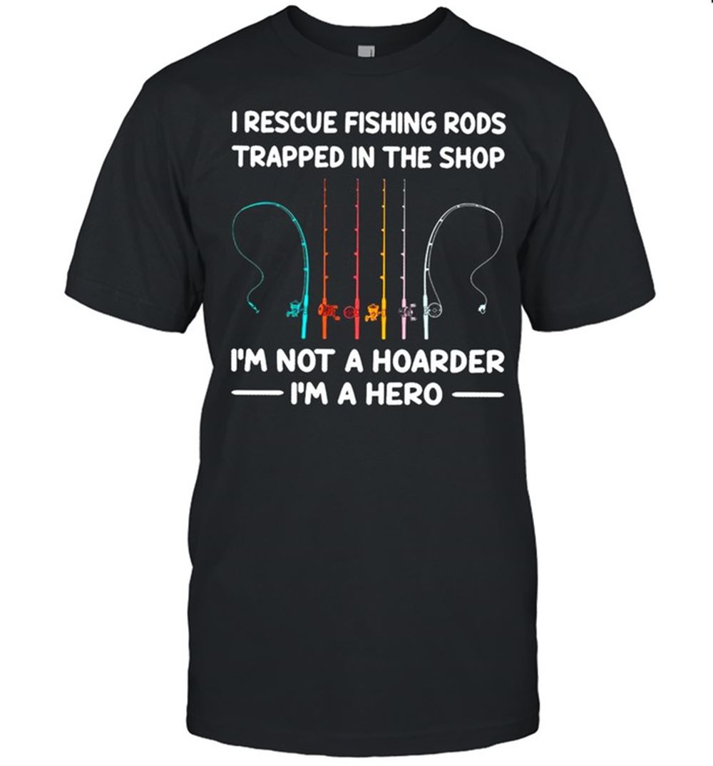 Happy I Rescue Fishing Rods Trapped In The Shop Im Not A Hoarder Im A Hero T-shirt 