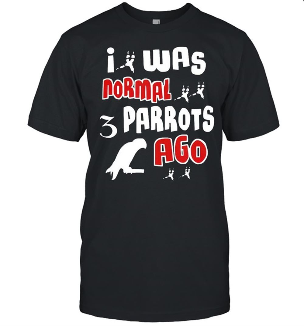 Amazing I Was Normal 3 Parrots Ago Shirt 