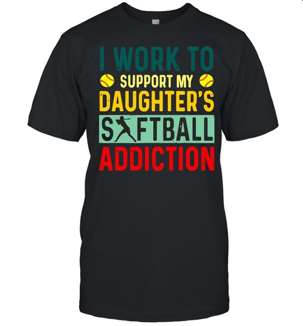 Attractive I Work To Support My Daughters Softball Addiction Shirt 