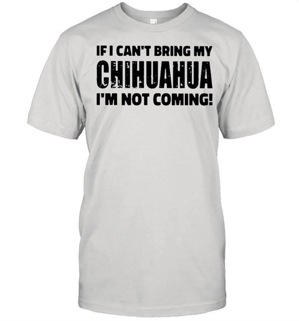 Awesome If I Cant Bring My Chihuahua Im Not Coming Shirt 