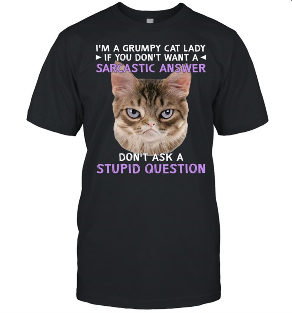 Gifts Im A Grumpy Cat Lady If You Dont Want A Sarcastic Answer Dont Ask A Stupid Question Shirt 