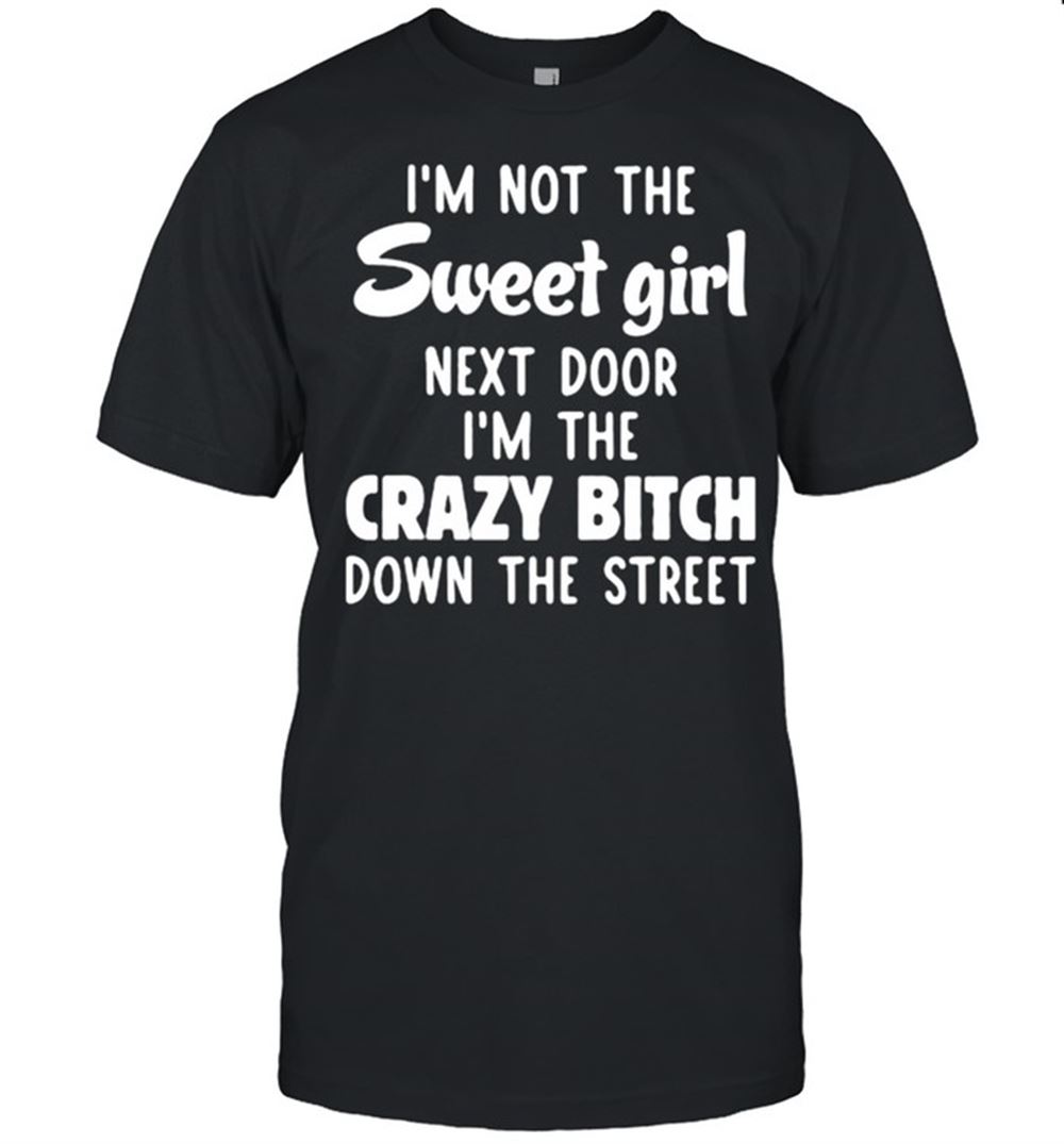 Happy Im Not The Sweet Girl Next Door Im The Crazy Bitch Down The Street Shirt 