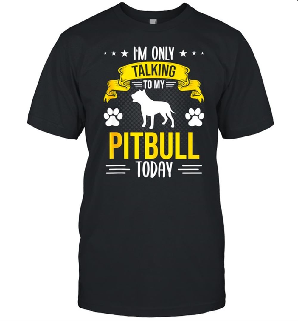Great Im Only Talking To My Pitbull Today Dog Shirt 