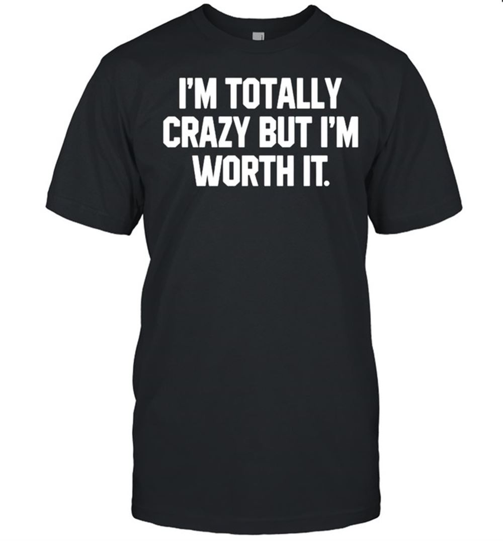 Amazing Im Totally Crazy But Im Worth It Shirt 