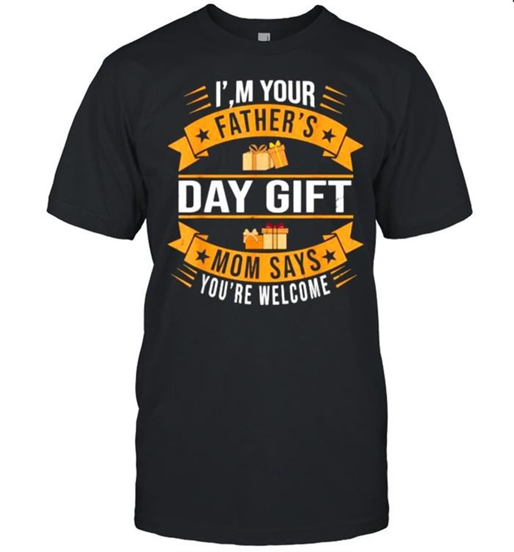 Best Im Your Fathers Day Gift Mom Says Youre Welcome Shirt 