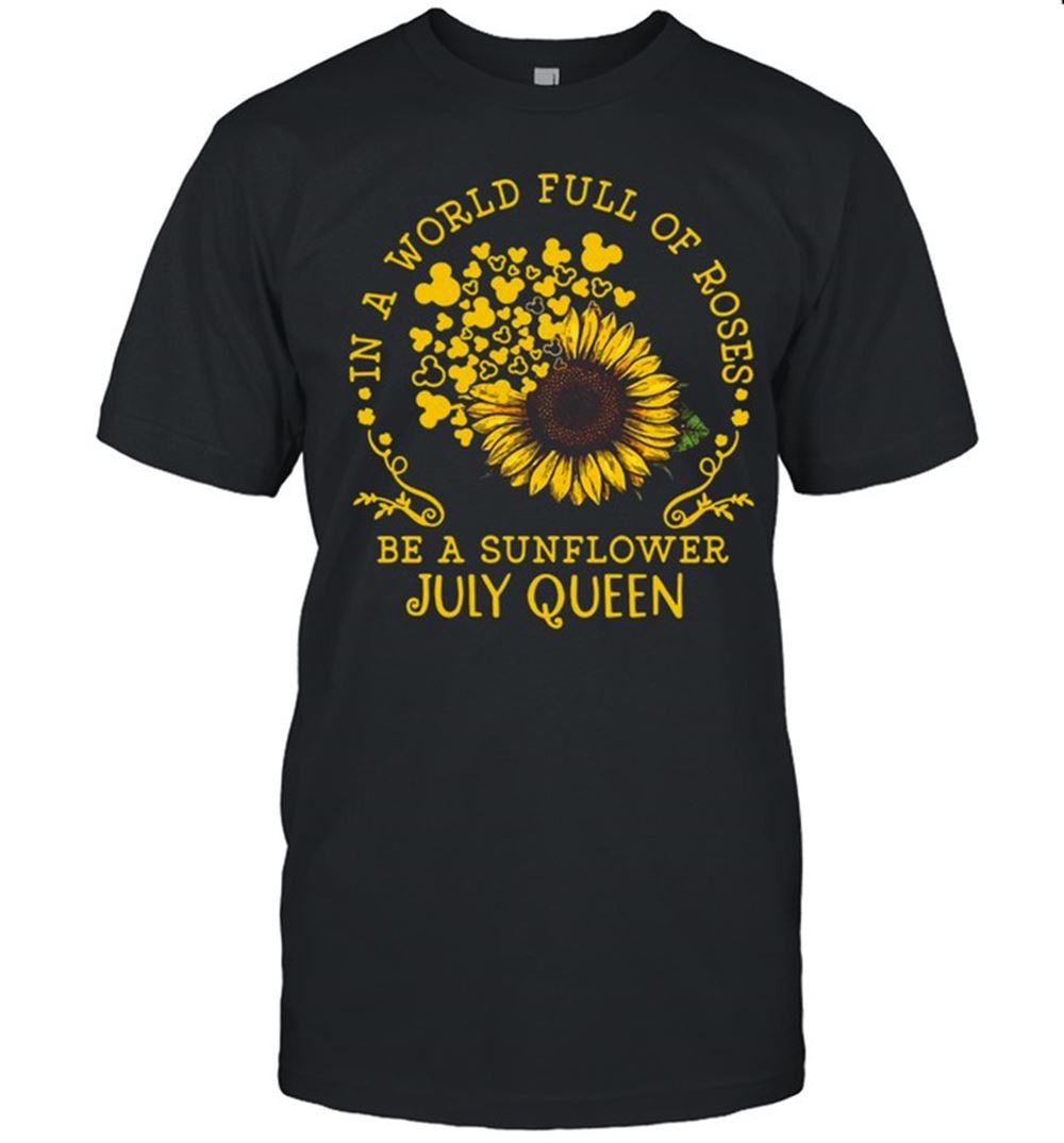 Interesting In A World Full Of Roses Be A Sunflower July Queen T-shirt 