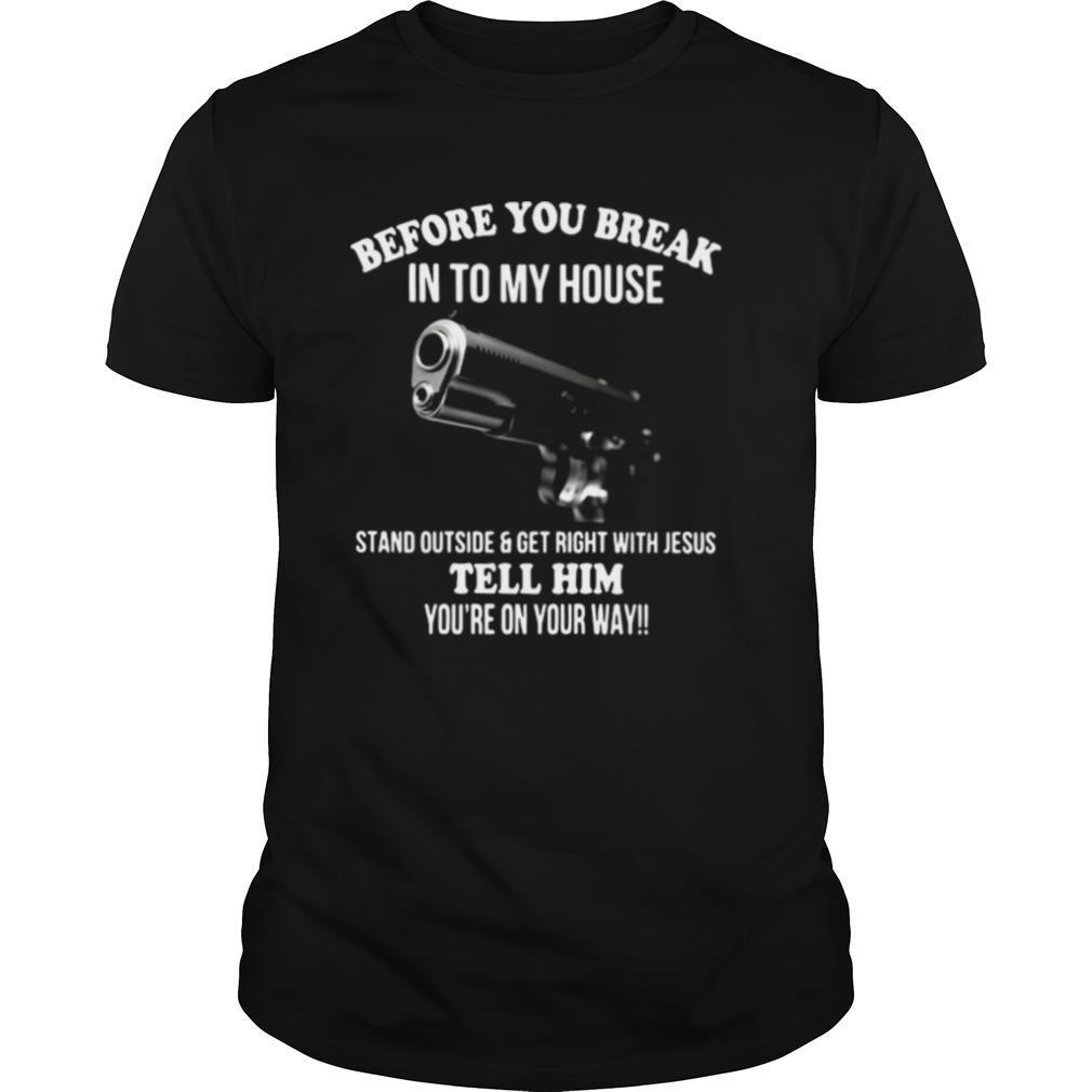 Attractive Before You Break In To My House Stand Outside Get Right With Jesus Tell Him Youre On Your Way Shirt 