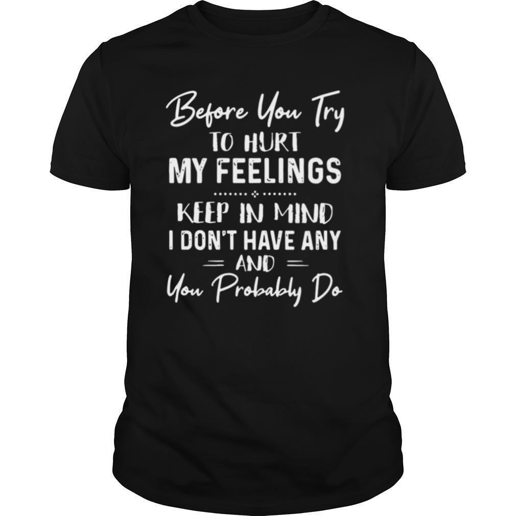 Gifts Before You Try To Hurt My Feelings Keep In Mind I Dont Have Any And You Probably Do Quote Black Shirt 