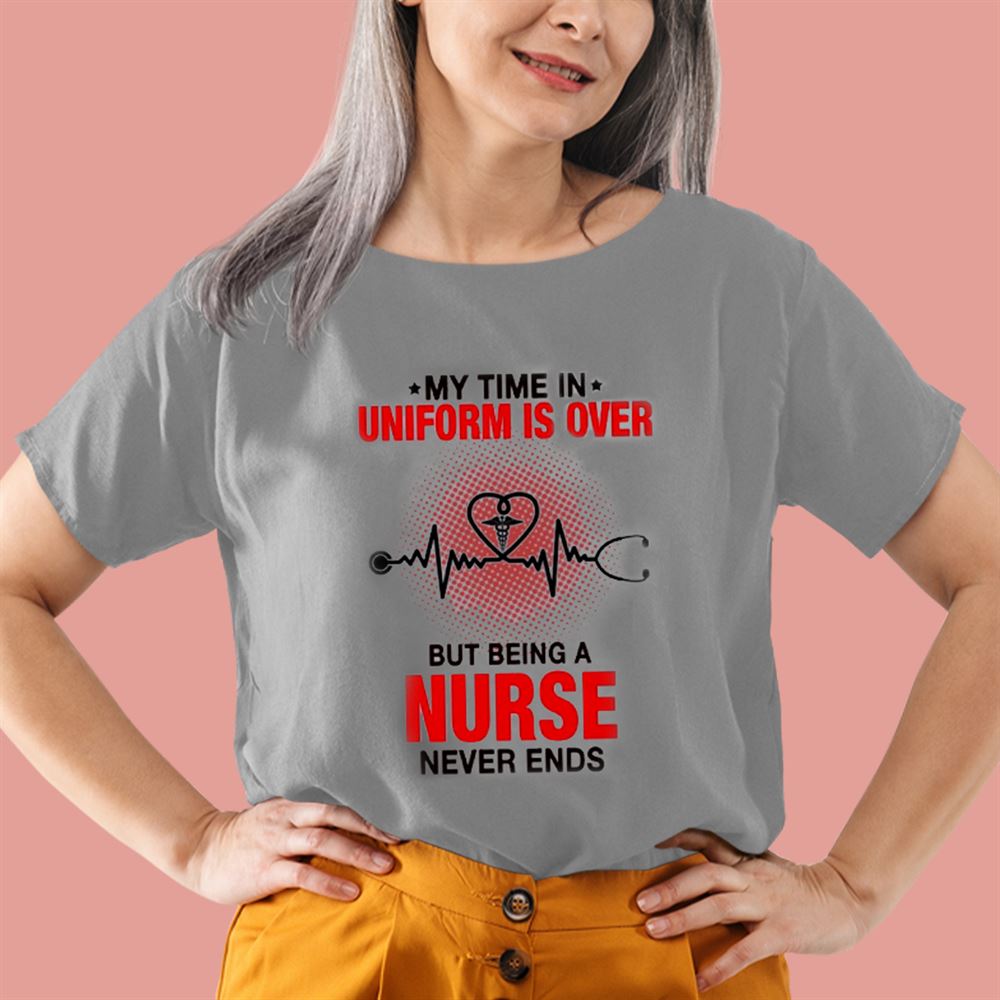 Great Cool Nurse Shirts My Time In Uniform Is Over Being A Nurse Never Ends 