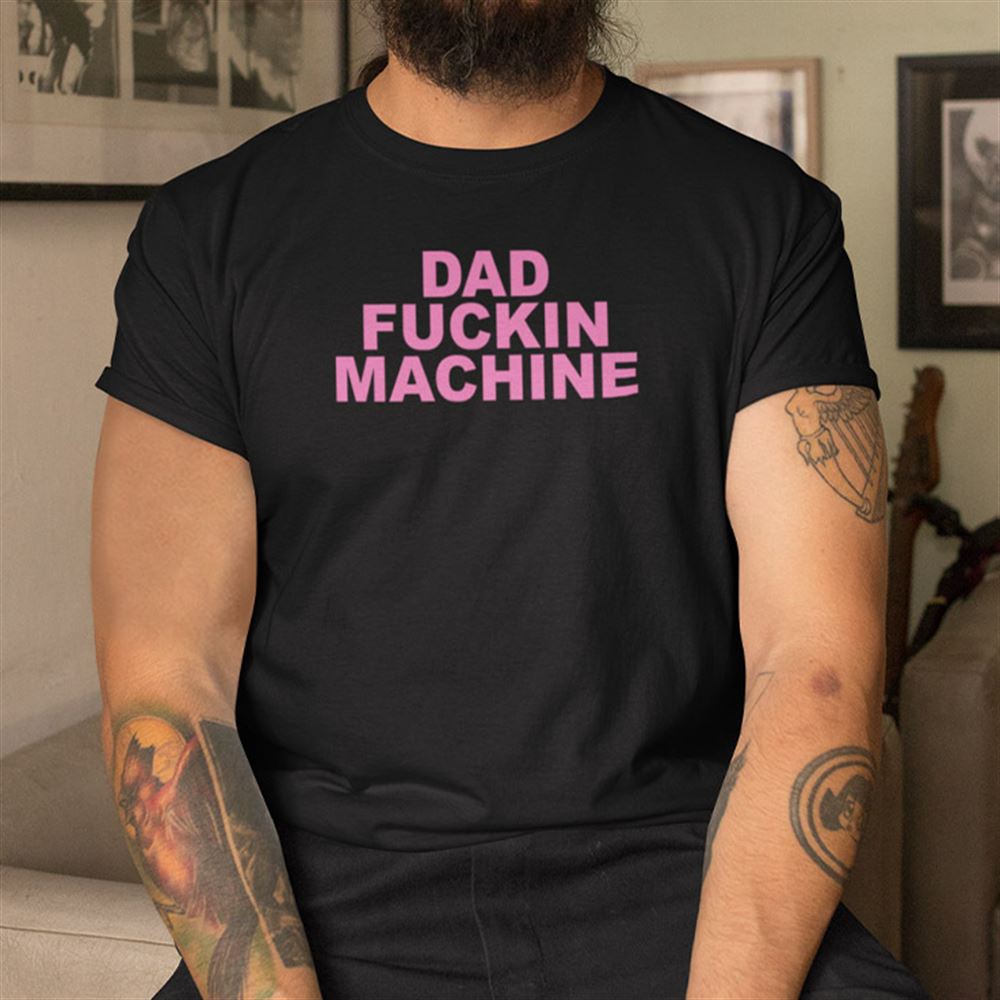 Great Dad Fucking Machine Shirt 
