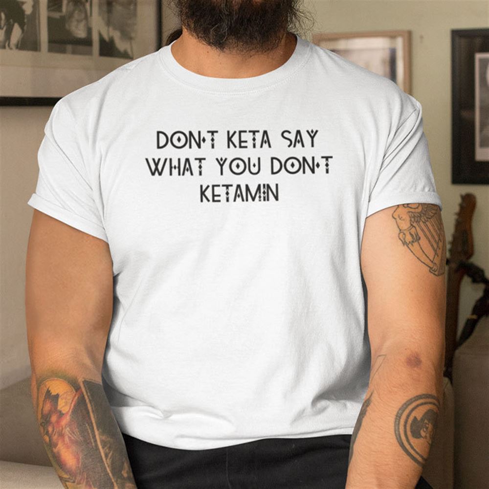 Awesome Dont Keta Say What You Dont Ketamine Shirt 