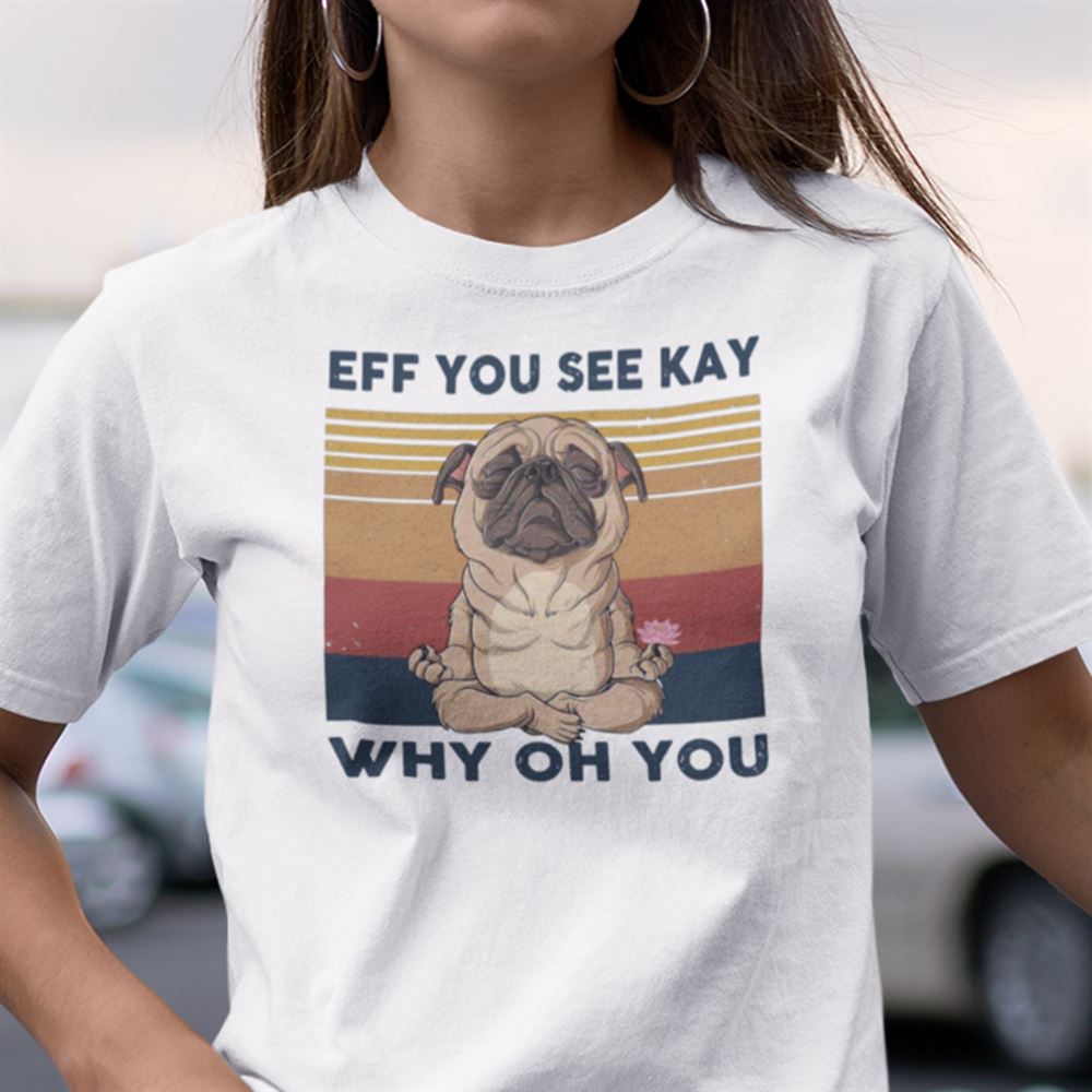 High Quality Eff You See Kay Shirt Why Oh You Pug Dog 
