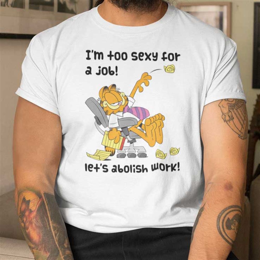 Great Garfield Im To Sexy For A Job Lets Abolish Work Shirt 