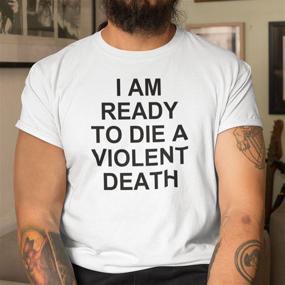 Special I Am Ready To Die A Violent Death Shirt 
