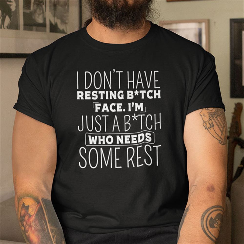 Limited Editon I Dont Have Resting Bitch Face Shirt Im Just A Bitch Who Needs Some Rest 