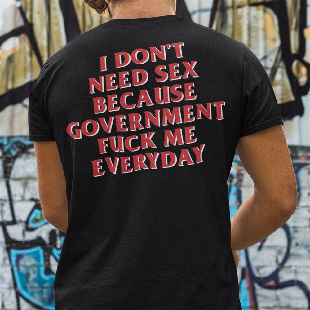 High Quality I Dont Need Sex The Government Fucks Me Everyday Shirt 