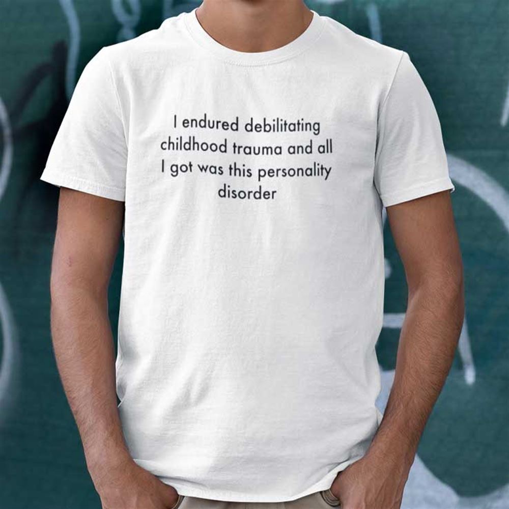 Promotions I Endured Debilitating Childhood Trauma Shirt And All I Got Was This Personality Disorder 