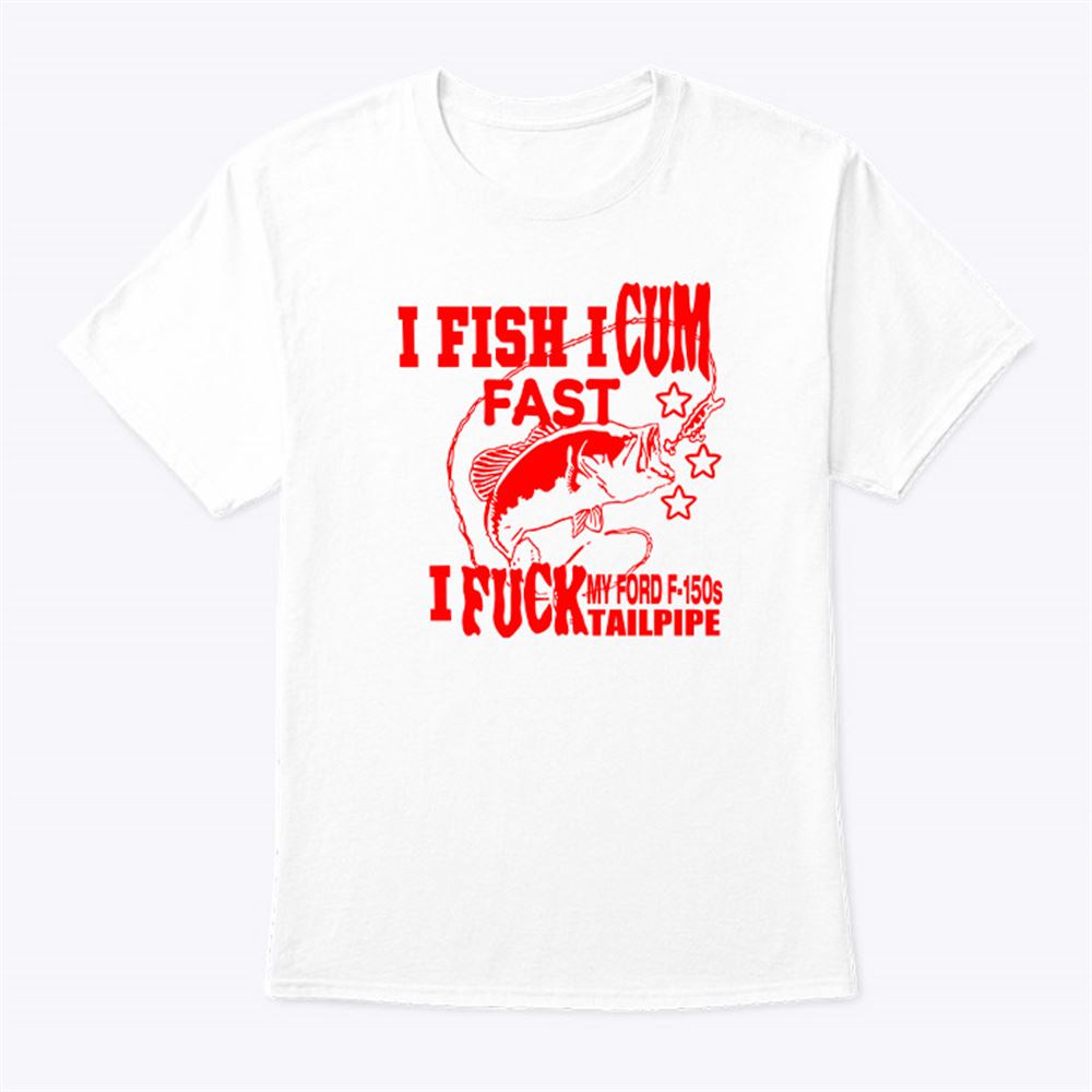 Happy I Fish I Cum Fast I Fuck My Ford F150s Tailpipe Shirt 