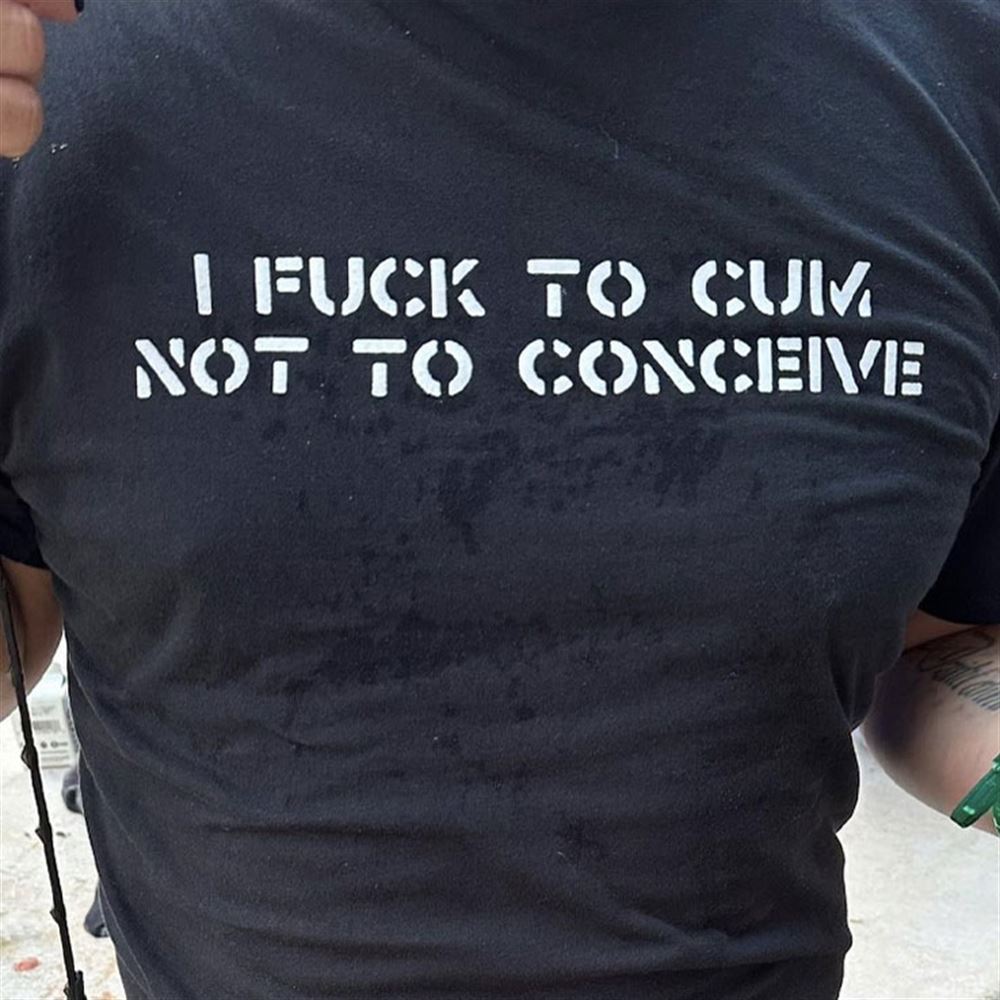 Limited Editon I Fuck To Cum Not To Conceive Shirt 
