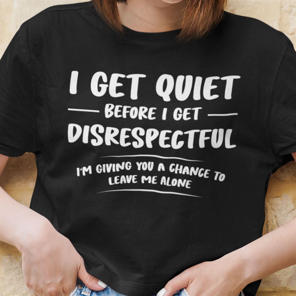 Limited Editon I Get Quiet Before I Get Disrespectful Shirt 