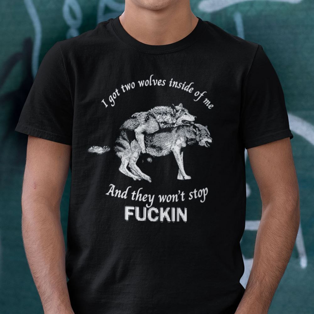 Gifts I Got Two Wolves Inside Of Me And They Wont Stop Fucking Shirt 