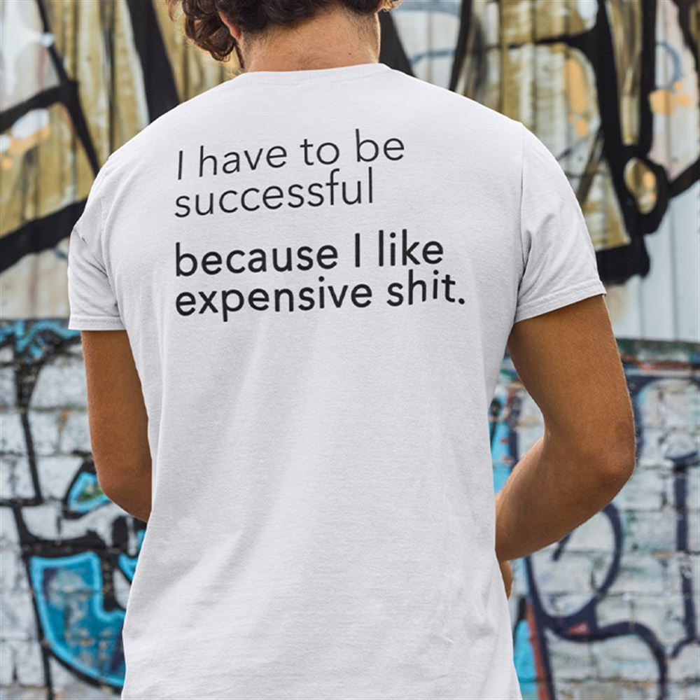 Best I Have To Be Successful Because I Like Expensive Shit T Shirt 