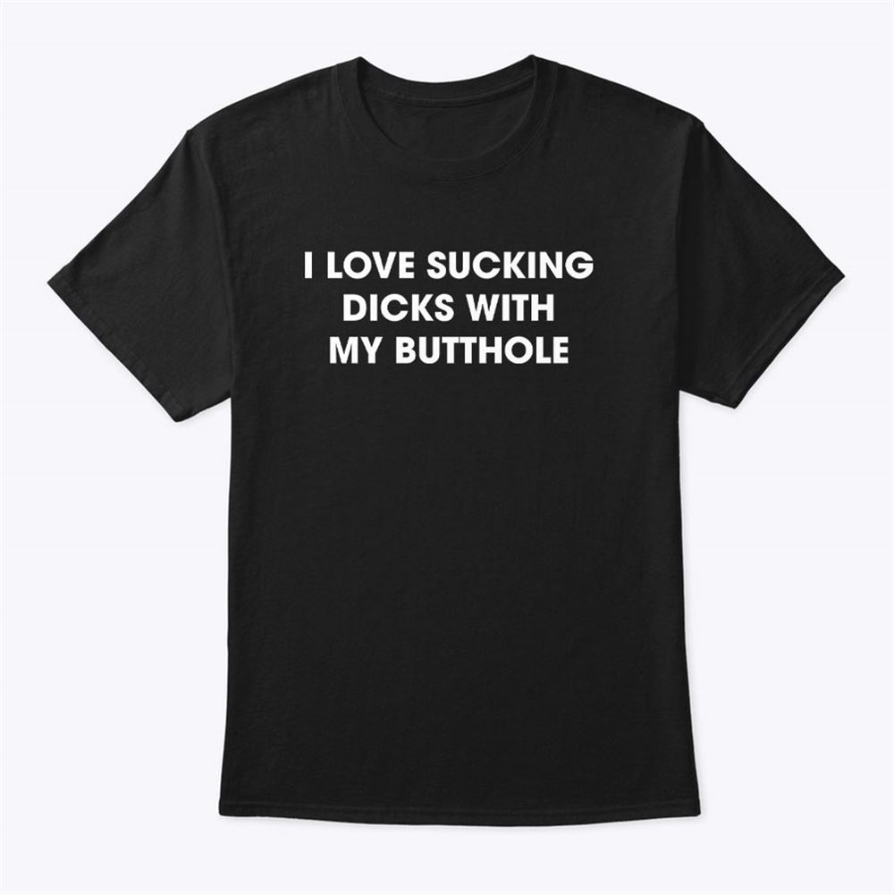 High Quality I Love Sucking Dicks With My Butthole T-shirt 